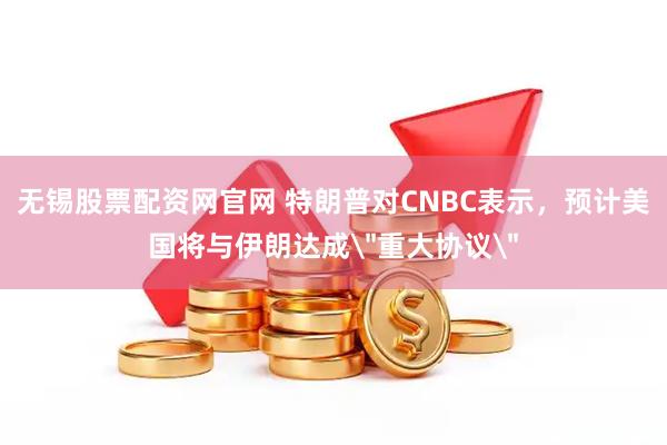 无锡股票配资网官网 特朗普对CNBC表示，预计美国将与伊朗达成