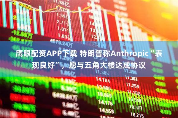 鹰眼配资APP下载 特朗普称Anthropic“表现良好”，愿与五角大楼达成协议