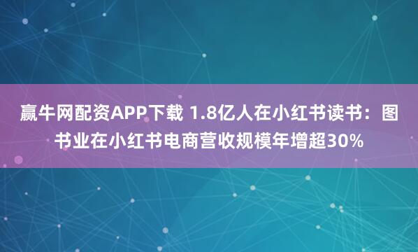 赢牛网配资APP下载 1.8亿人在小红书读书：图书业在小红书电商营收规模年增超30%