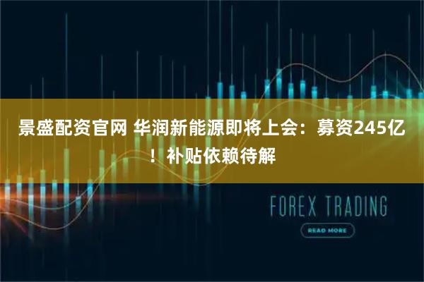 景盛配资官网 华润新能源即将上会：募资245亿！补贴依赖待解
