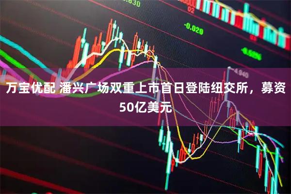 万宝优配 潘兴广场双重上市首日登陆纽交所，募资50亿美元