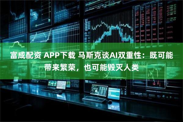 富成配资 APP下载 马斯克谈AI双重性：既可能带来繁荣，也可能毁灭人类