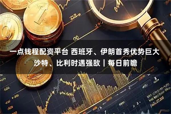 一点钱程配资平台 西班牙、伊朗首秀优势巨大 沙特、比利时遇强敌|每日前瞻
