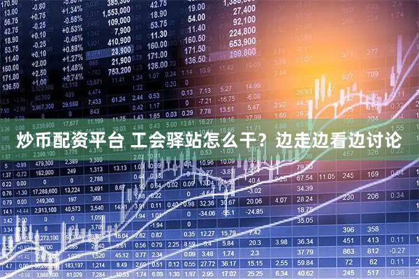 炒币配资平台 工会驿站怎么干？边走边看边讨论