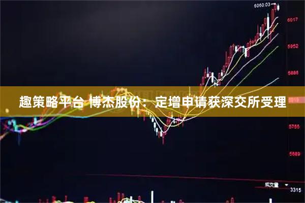 趣策略平台 博杰股份：定增申请获深交所受理