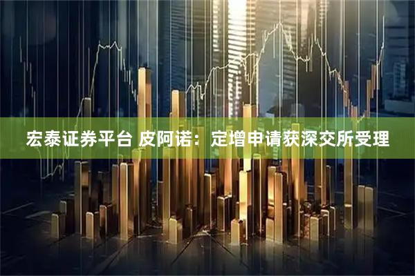 宏泰证券平台 皮阿诺：定增申请获深交所受理