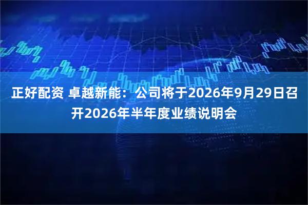 正好配资 卓越新能：公司将于2026年9月29日召开2026年半年度业绩说明会