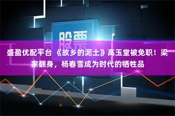 盛盈优配平台 《故乡的泥土》高玉堂被免职！梁家翻身，杨春雪成为时代的牺牲品